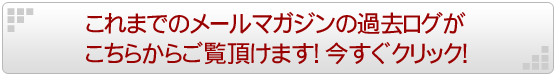 これまでのメールマガジンの過去ログがこちらからご覧頂けます！今すぐクリック