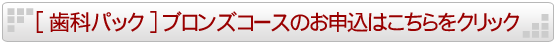 歯科パックブロンズコースのお申し込みはこちらをクリック