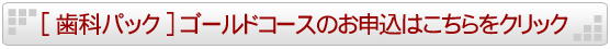 歯科パックゴールドコースのお申し込みはこちらをクリック